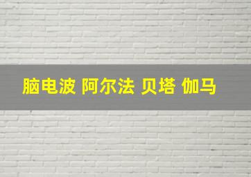 脑电波 阿尔法 贝塔 伽马